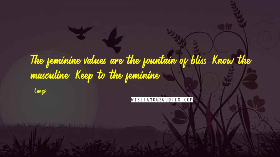 Laozi Quotes: The feminine values are the fountain of bliss. Know the masculine, Keep to the feminine.