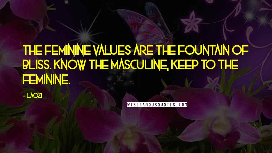 Laozi Quotes: The feminine values are the fountain of bliss. Know the masculine, Keep to the feminine.