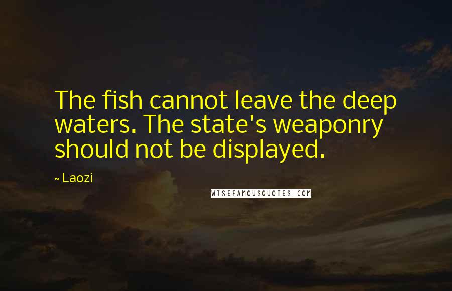 Laozi Quotes: The fish cannot leave the deep waters. The state's weaponry should not be displayed.