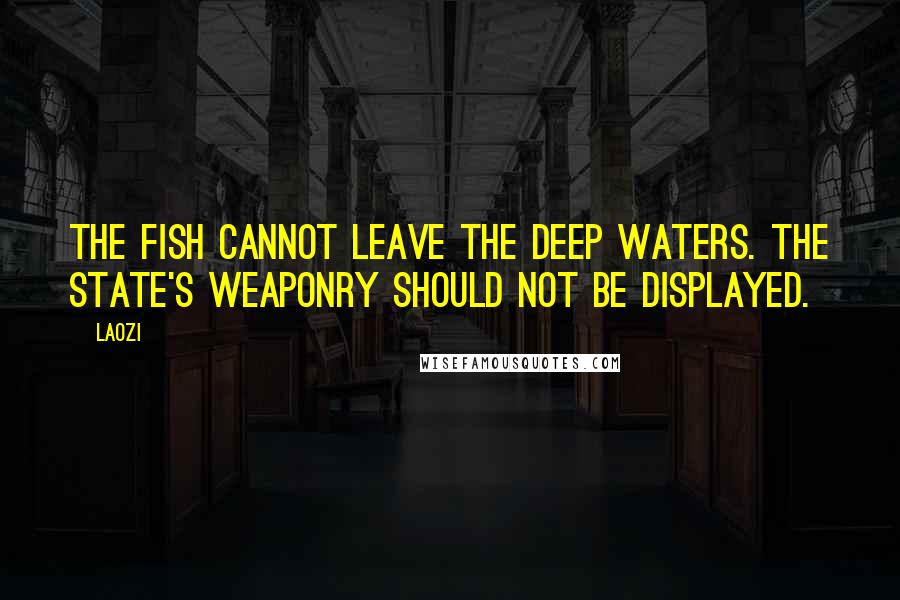 Laozi Quotes: The fish cannot leave the deep waters. The state's weaponry should not be displayed.