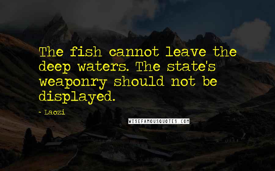 Laozi Quotes: The fish cannot leave the deep waters. The state's weaponry should not be displayed.