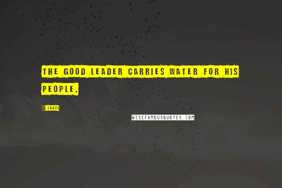 Laozi Quotes: The good leader carries water for his people.