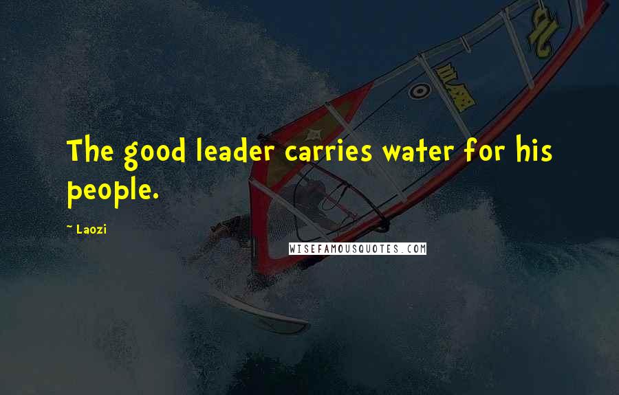 Laozi Quotes: The good leader carries water for his people.