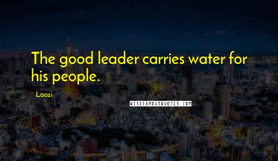 Laozi Quotes: The good leader carries water for his people.