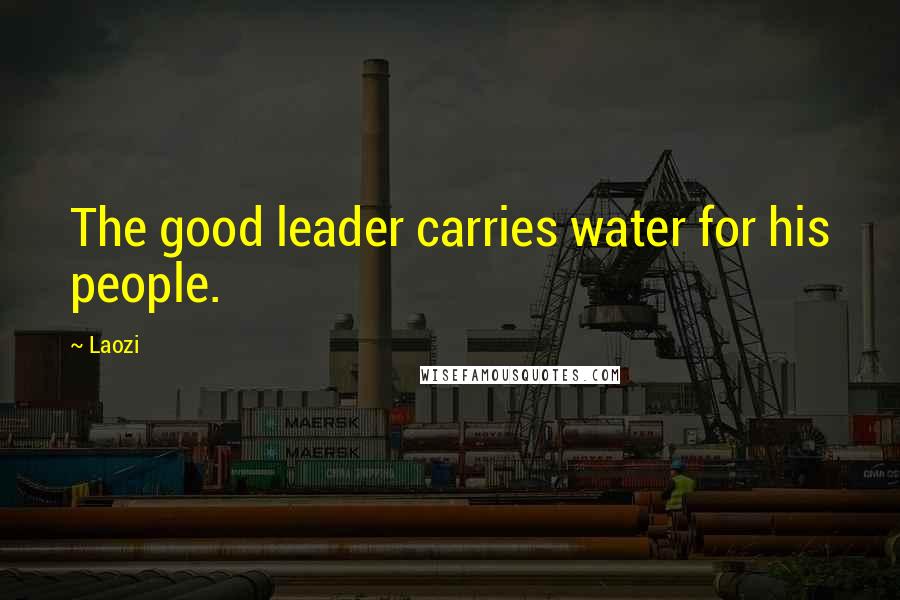 Laozi Quotes: The good leader carries water for his people.