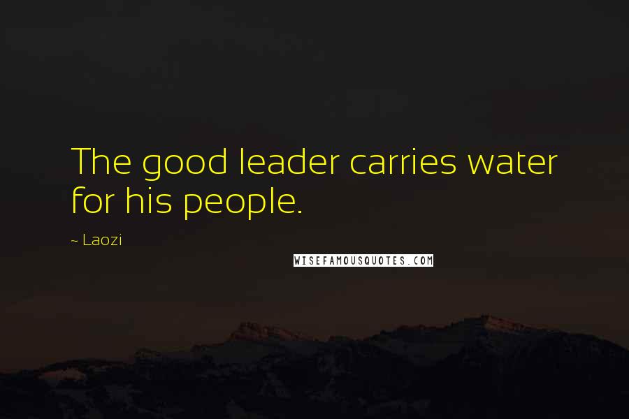 Laozi Quotes: The good leader carries water for his people.