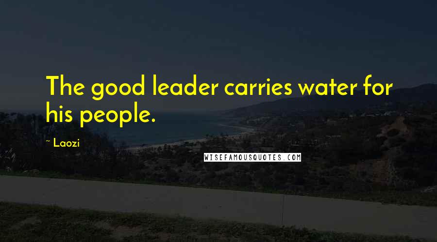 Laozi Quotes: The good leader carries water for his people.