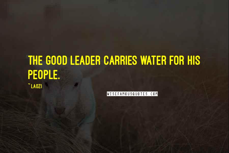 Laozi Quotes: The good leader carries water for his people.