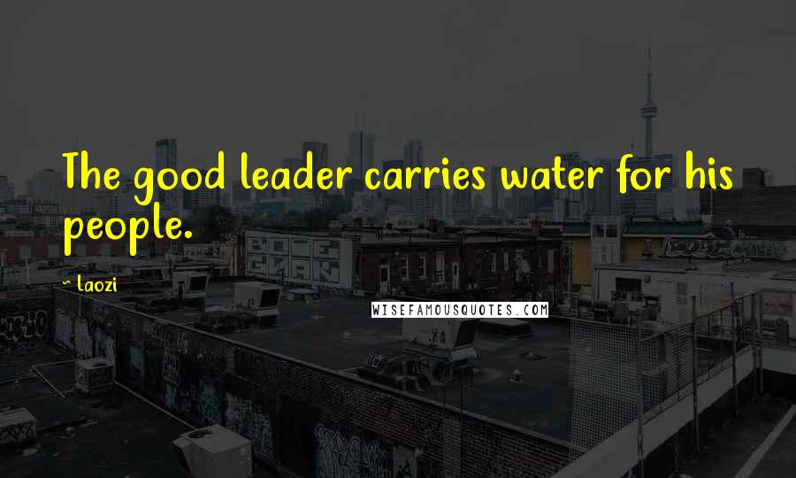 Laozi Quotes: The good leader carries water for his people.