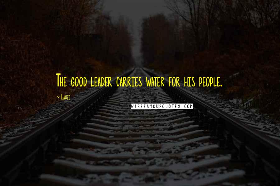 Laozi Quotes: The good leader carries water for his people.