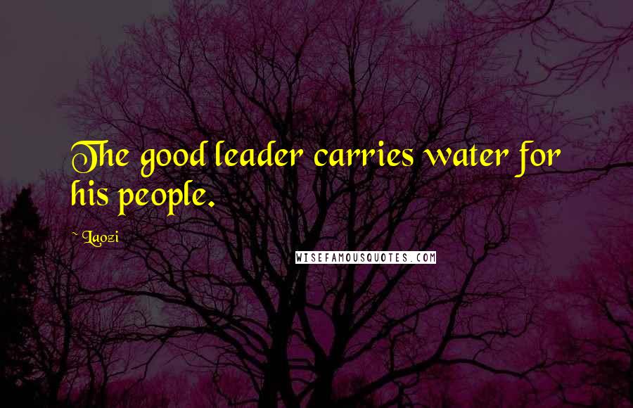 Laozi Quotes: The good leader carries water for his people.
