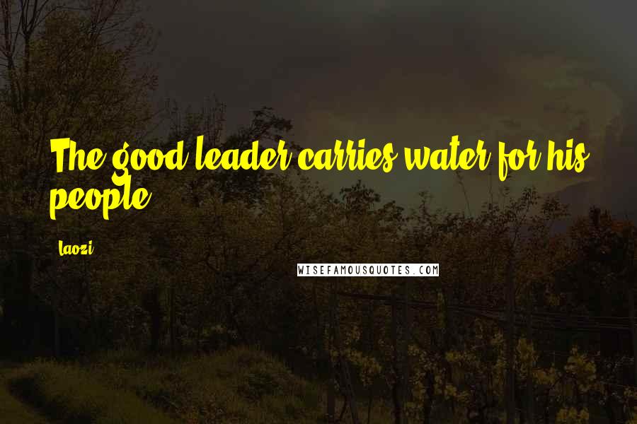 Laozi Quotes: The good leader carries water for his people.
