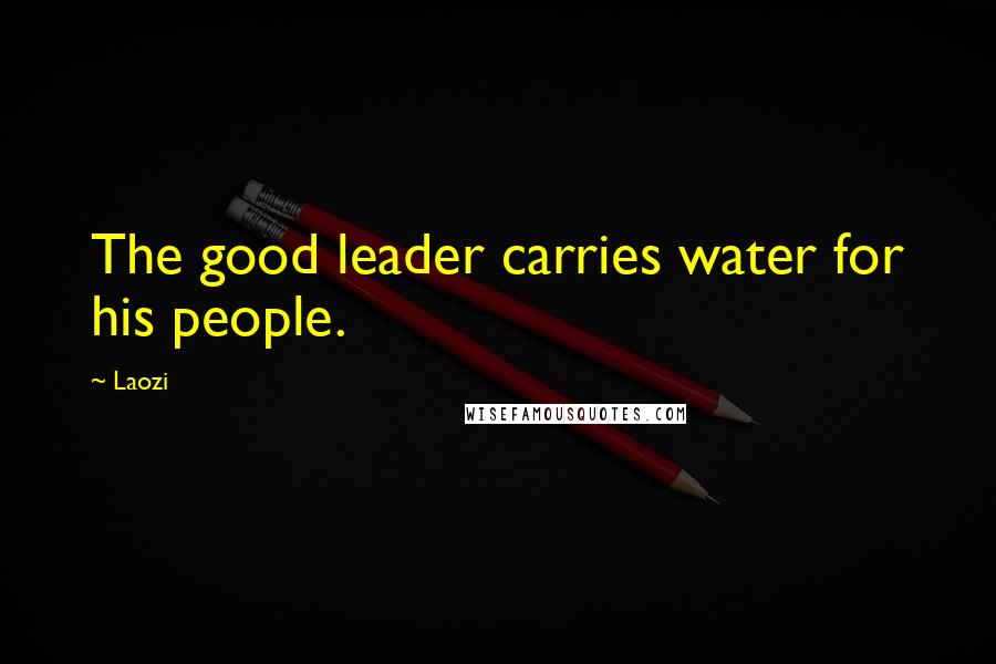 Laozi Quotes: The good leader carries water for his people.