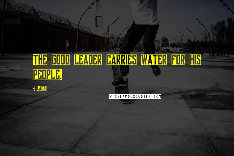Laozi Quotes: The good leader carries water for his people.