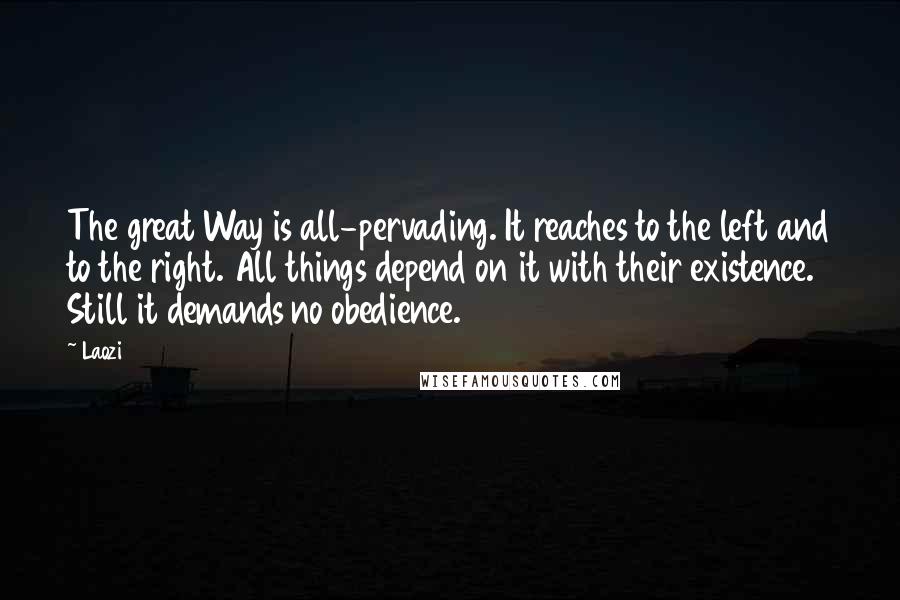 Laozi Quotes: The great Way is all-pervading. It reaches to the left and to the right. All things depend on it with their existence. Still it demands no obedience.