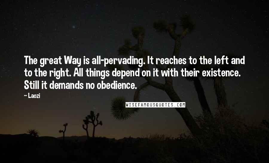 Laozi Quotes: The great Way is all-pervading. It reaches to the left and to the right. All things depend on it with their existence. Still it demands no obedience.