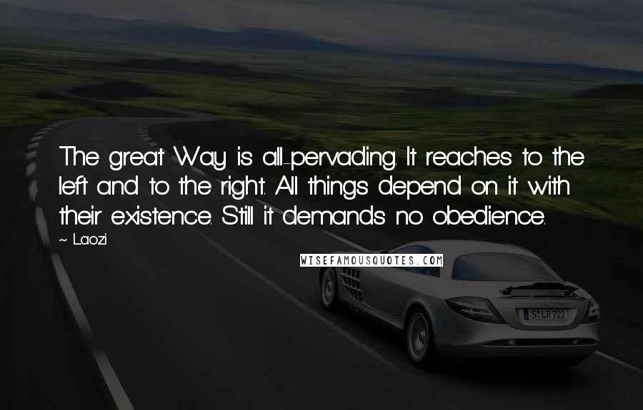 Laozi Quotes: The great Way is all-pervading. It reaches to the left and to the right. All things depend on it with their existence. Still it demands no obedience.