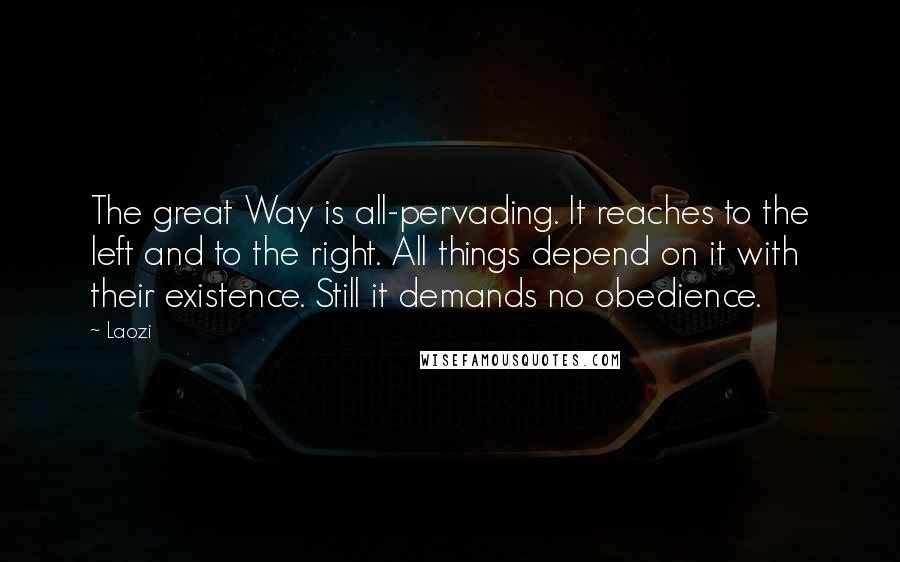 Laozi Quotes: The great Way is all-pervading. It reaches to the left and to the right. All things depend on it with their existence. Still it demands no obedience.