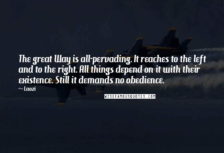 Laozi Quotes: The great Way is all-pervading. It reaches to the left and to the right. All things depend on it with their existence. Still it demands no obedience.