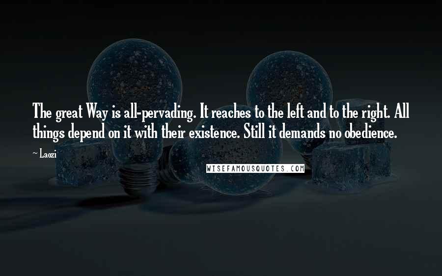 Laozi Quotes: The great Way is all-pervading. It reaches to the left and to the right. All things depend on it with their existence. Still it demands no obedience.