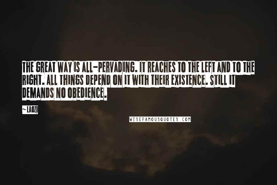 Laozi Quotes: The great Way is all-pervading. It reaches to the left and to the right. All things depend on it with their existence. Still it demands no obedience.