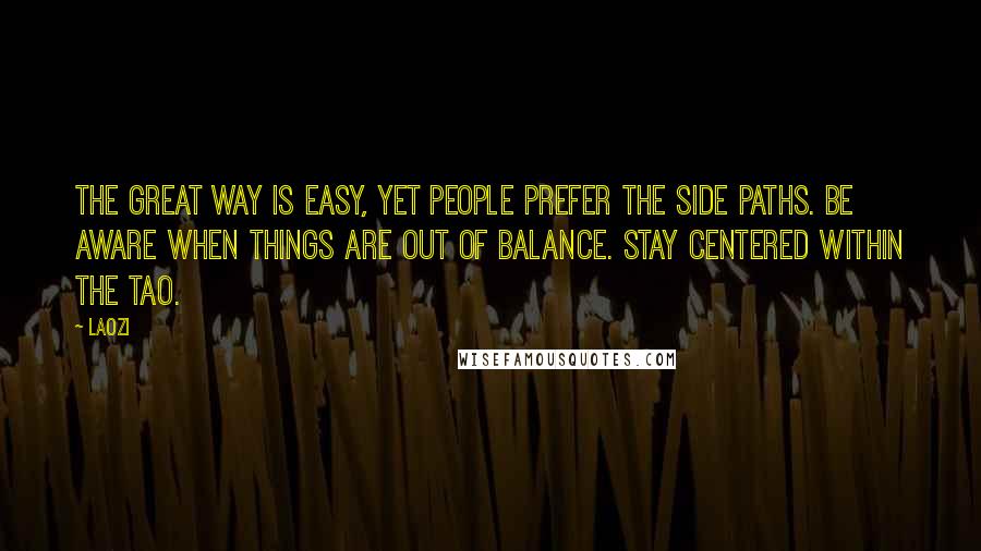 Laozi Quotes: The great Way is easy, yet people prefer the side paths. Be aware when things are out of balance. Stay centered within the Tao.