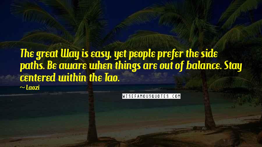 Laozi Quotes: The great Way is easy, yet people prefer the side paths. Be aware when things are out of balance. Stay centered within the Tao.