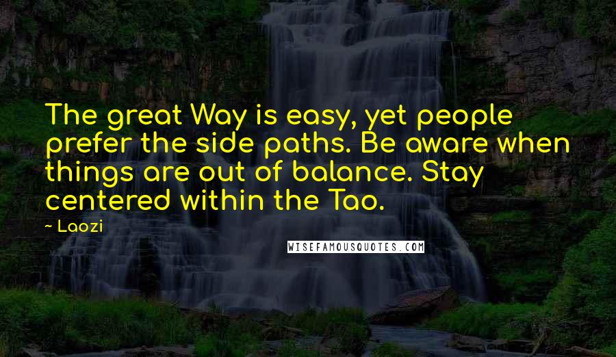 Laozi Quotes: The great Way is easy, yet people prefer the side paths. Be aware when things are out of balance. Stay centered within the Tao.