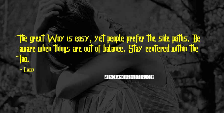 Laozi Quotes: The great Way is easy, yet people prefer the side paths. Be aware when things are out of balance. Stay centered within the Tao.
