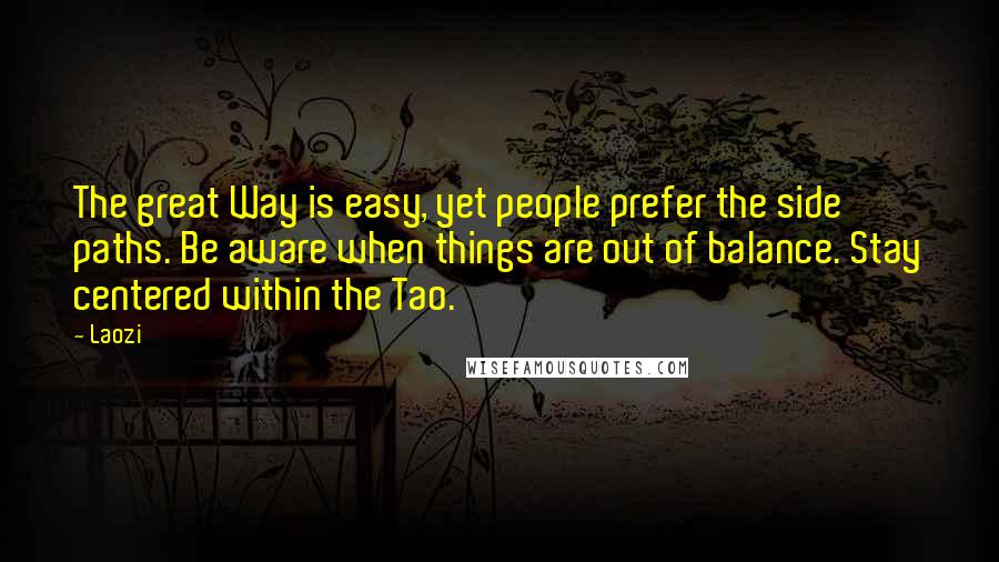 Laozi Quotes: The great Way is easy, yet people prefer the side paths. Be aware when things are out of balance. Stay centered within the Tao.