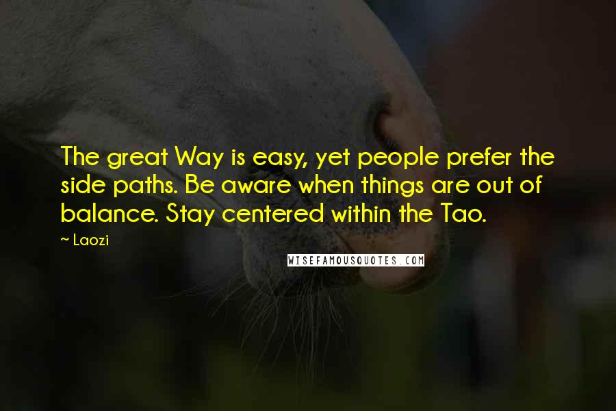 Laozi Quotes: The great Way is easy, yet people prefer the side paths. Be aware when things are out of balance. Stay centered within the Tao.