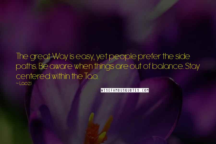 Laozi Quotes: The great Way is easy, yet people prefer the side paths. Be aware when things are out of balance. Stay centered within the Tao.