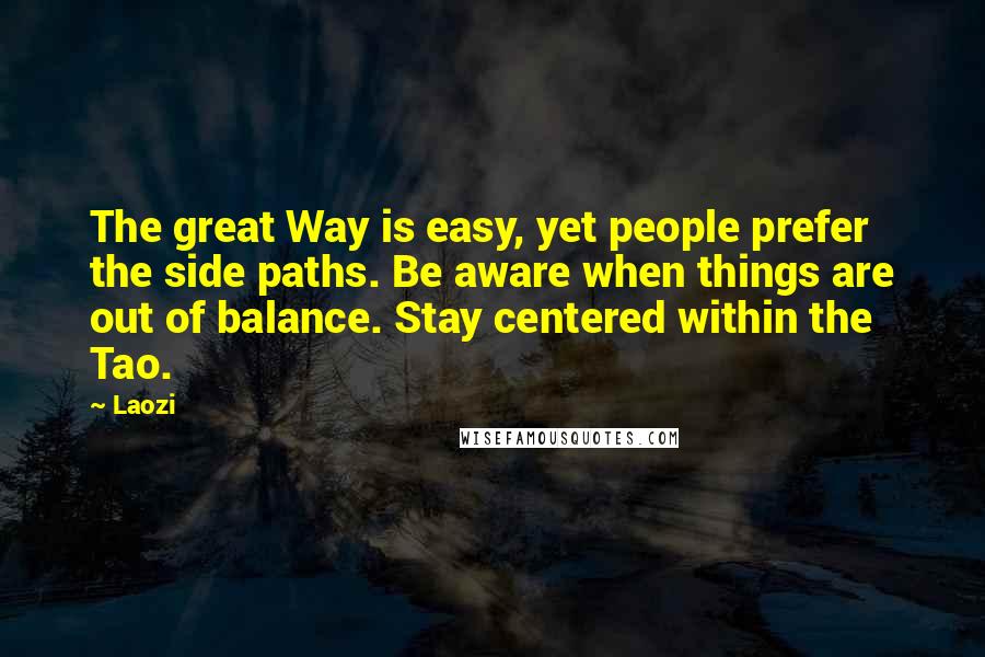 Laozi Quotes: The great Way is easy, yet people prefer the side paths. Be aware when things are out of balance. Stay centered within the Tao.