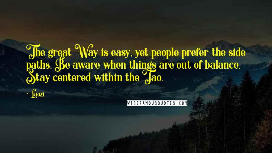 Laozi Quotes: The great Way is easy, yet people prefer the side paths. Be aware when things are out of balance. Stay centered within the Tao.