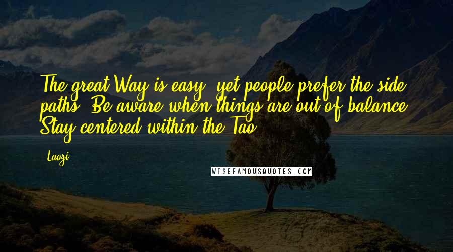 Laozi Quotes: The great Way is easy, yet people prefer the side paths. Be aware when things are out of balance. Stay centered within the Tao.