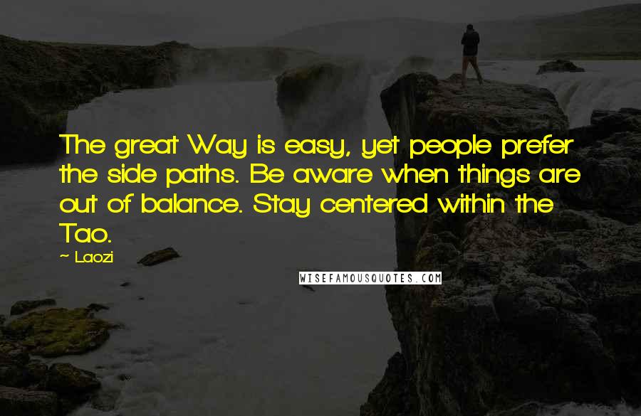 Laozi Quotes: The great Way is easy, yet people prefer the side paths. Be aware when things are out of balance. Stay centered within the Tao.