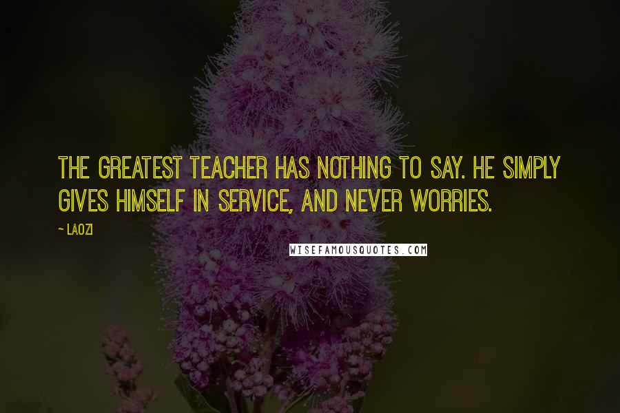 Laozi Quotes: The greatest teacher has nothing to say. He simply gives himself in service, and never worries.