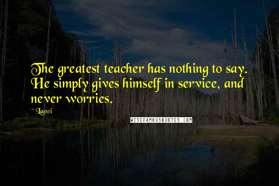 Laozi Quotes: The greatest teacher has nothing to say. He simply gives himself in service, and never worries.