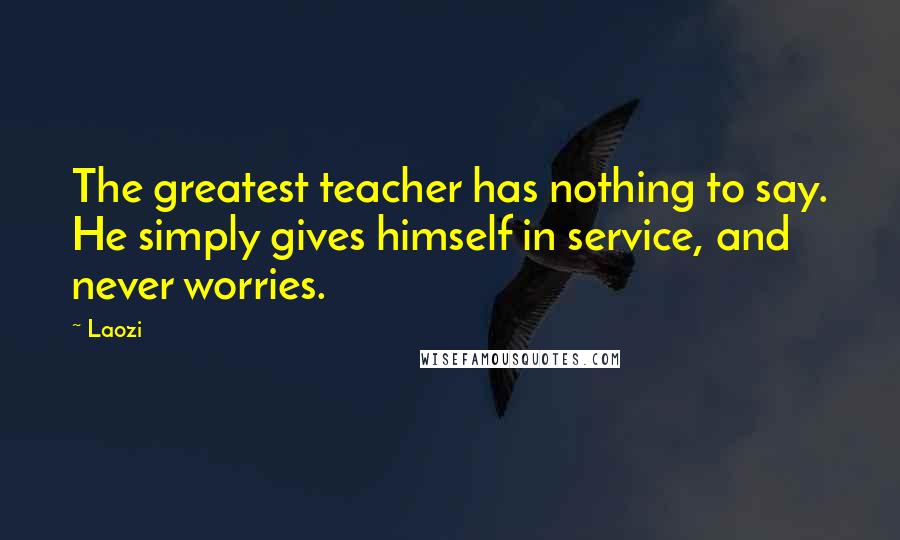 Laozi Quotes: The greatest teacher has nothing to say. He simply gives himself in service, and never worries.