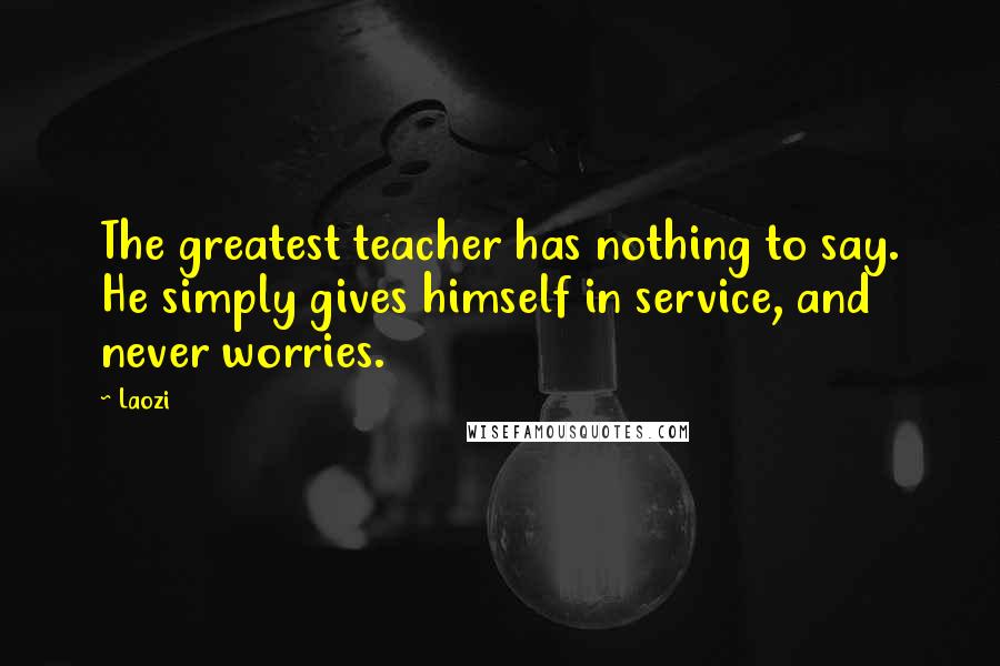 Laozi Quotes: The greatest teacher has nothing to say. He simply gives himself in service, and never worries.