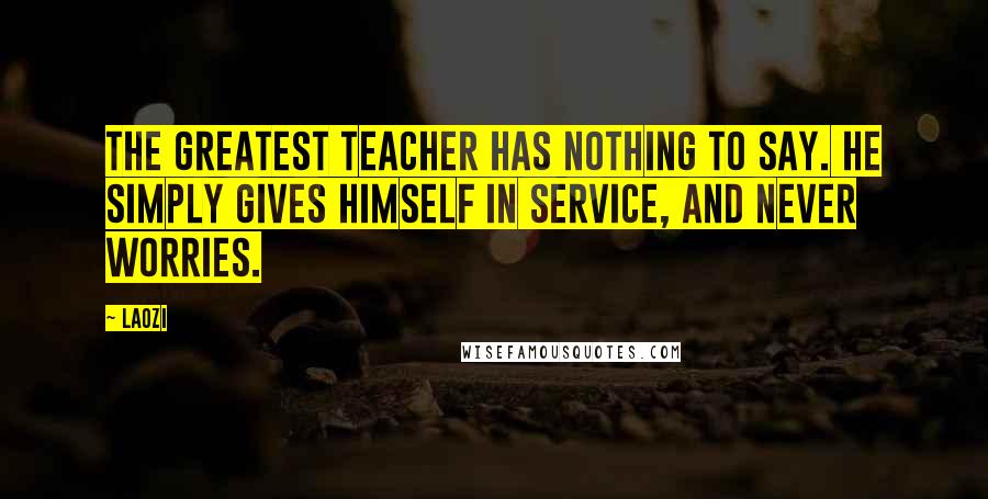 Laozi Quotes: The greatest teacher has nothing to say. He simply gives himself in service, and never worries.