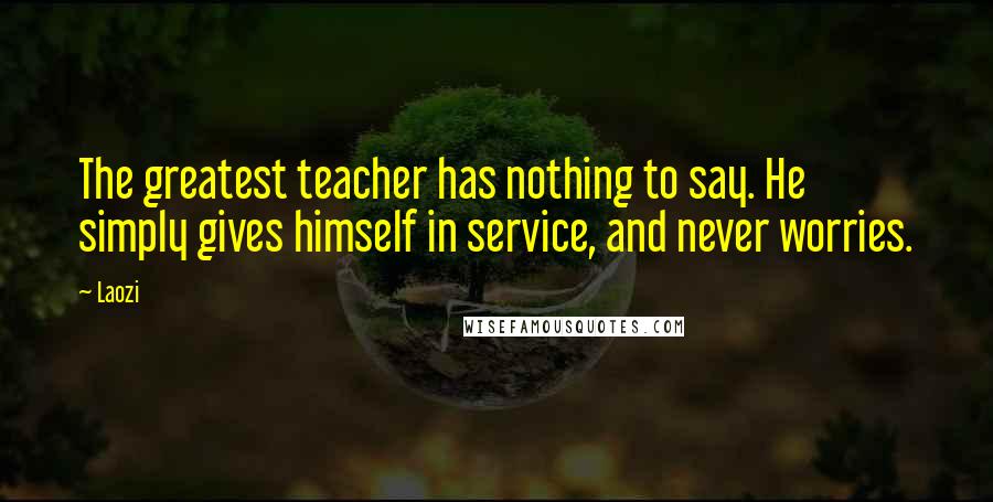 Laozi Quotes: The greatest teacher has nothing to say. He simply gives himself in service, and never worries.