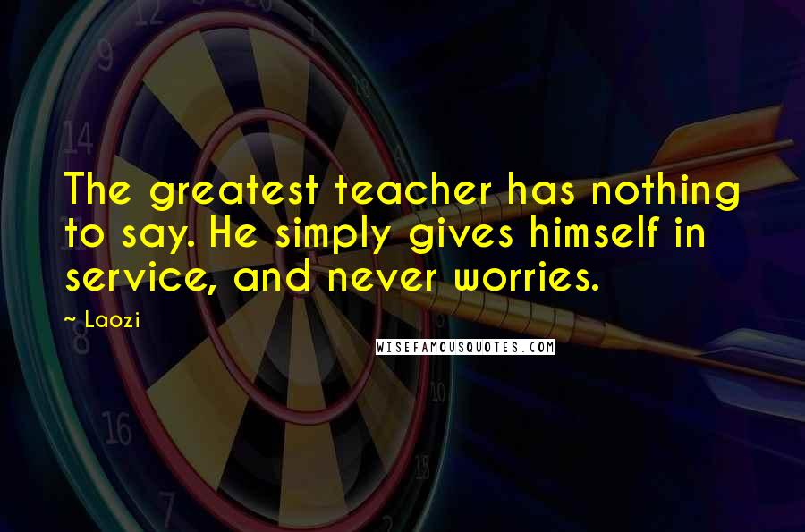 Laozi Quotes: The greatest teacher has nothing to say. He simply gives himself in service, and never worries.