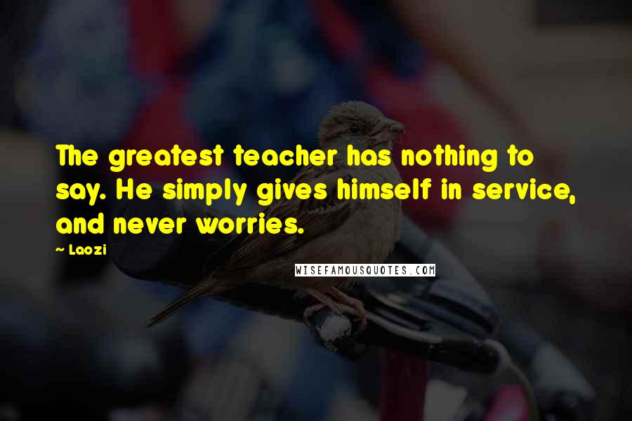 Laozi Quotes: The greatest teacher has nothing to say. He simply gives himself in service, and never worries.