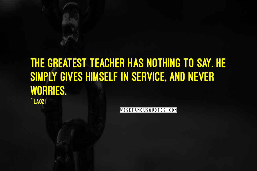 Laozi Quotes: The greatest teacher has nothing to say. He simply gives himself in service, and never worries.