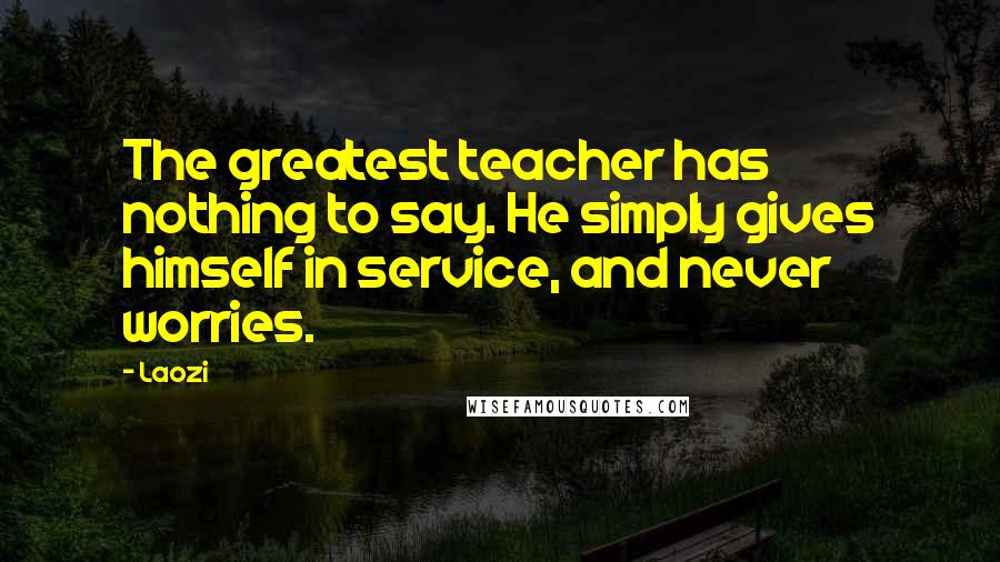 Laozi Quotes: The greatest teacher has nothing to say. He simply gives himself in service, and never worries.