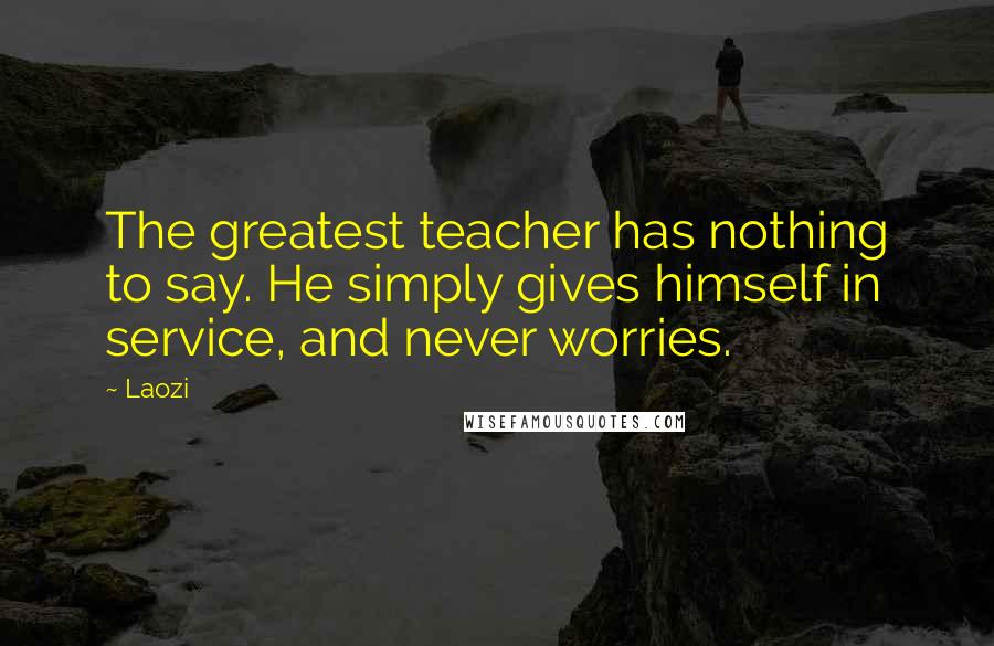 Laozi Quotes: The greatest teacher has nothing to say. He simply gives himself in service, and never worries.