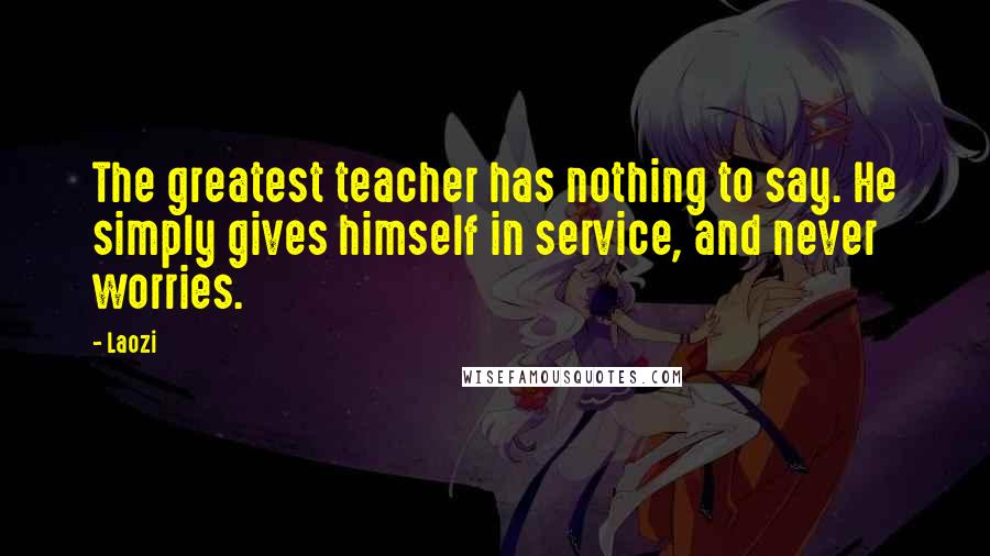 Laozi Quotes: The greatest teacher has nothing to say. He simply gives himself in service, and never worries.