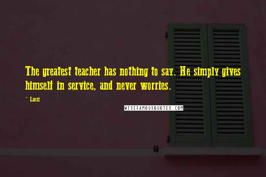 Laozi Quotes: The greatest teacher has nothing to say. He simply gives himself in service, and never worries.
