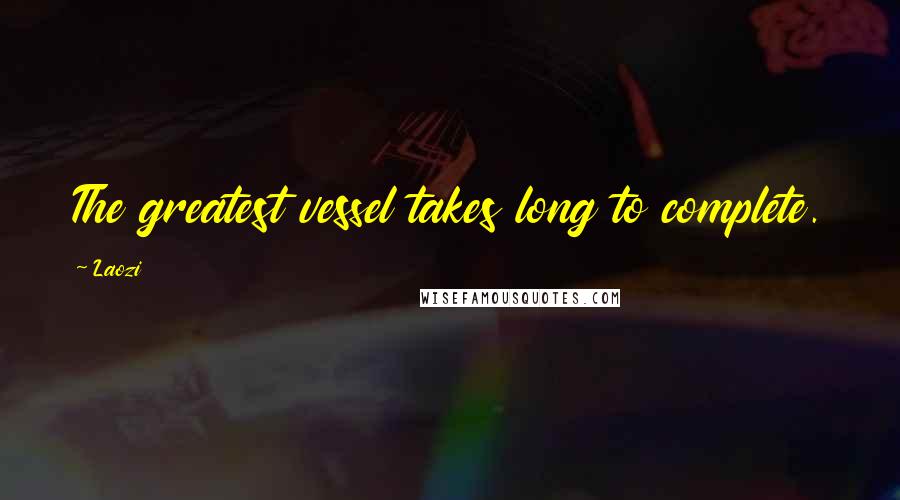 Laozi Quotes: The greatest vessel takes long to complete.